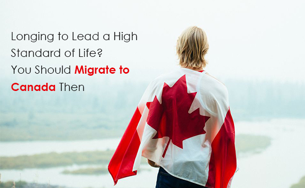 Longing to Lead a High Standard of Life? You Should Migrate to Canada Then